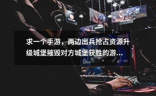 求一个手游，两边出兵抢占资源升级城堡摧毁对方城堡获胜的游戏，竖屏的城堡可以升三级，获胜后有兵种卡牌-第1张-游戏信息-龙启网
