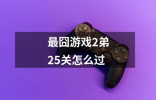最囧游戏2弟25关怎么过-第1张-游戏信息-龙启网