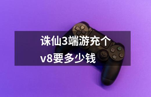 诛仙3端游充个v8要多少钱-第1张-游戏信息-龙启网