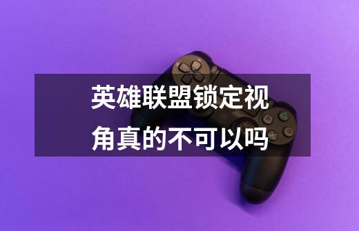 英雄联盟锁定视角真的不可以吗-第1张-游戏信息-龙启网