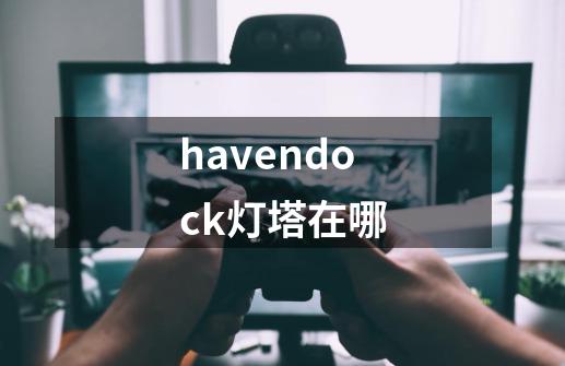 havendock灯塔在哪-第1张-游戏信息-龙启网