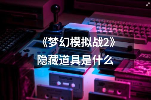 《梦幻模拟战2》隐藏道具是什么-第1张-游戏信息-龙启网
