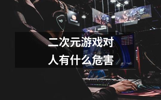 二次元游戏对人有什么危害-第1张-游戏信息-龙启网