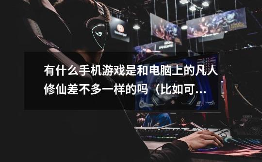 有什么手机游戏是和电脑上的凡人修仙差不多一样的吗(比如可以抢怪物)-第1张-游戏信息-龙启网