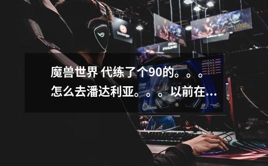 魔兽世界 代练了个90的。。。怎么去潘达利亚。。。以前在大酋长那里接任务。。。现在我怎-第1张-游戏信息-龙启网