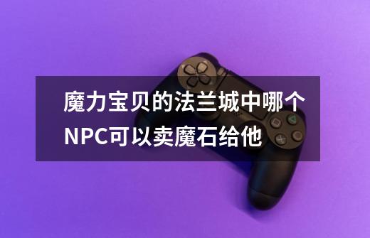 魔力宝贝的法兰城中哪个NPC可以卖魔石给他-第1张-游戏信息-龙启网