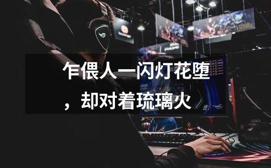乍偎人一闪灯花堕,却对着琉璃火-第1张-游戏信息-龙启网