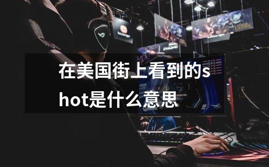 在美国街上看到的shot是什么意思-第1张-游戏信息-龙启网