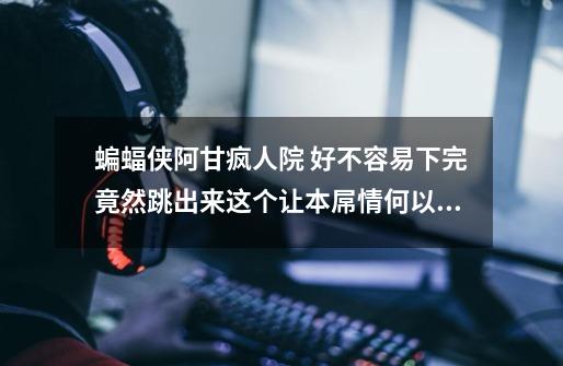 蝙蝠侠阿甘疯人院 好不容易下完竟然跳出来这个让本屌情何以堪！求大肾！-第1张-游戏信息-龙启网