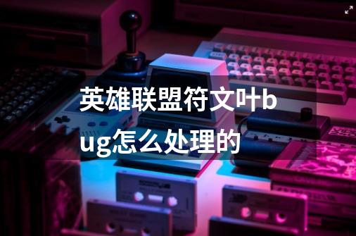 英雄联盟符文叶bug怎么处理的-第1张-游戏信息-龙启网