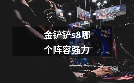 金铲铲s8哪个阵容强力-第1张-游戏信息-龙启网