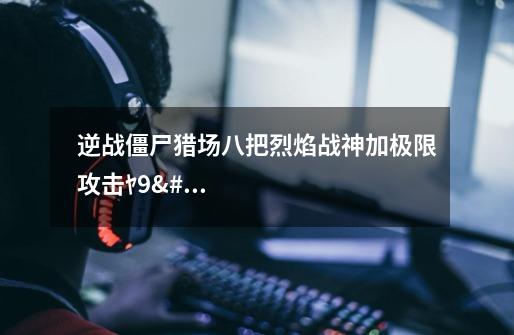 逆战僵尸猎场八把烈焰战神加极限攻击ﾔ9ﾛ5攻击力有多少-第1张-游戏信息-龙启网
