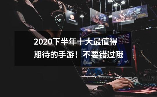 2020下半年十大最值得期待的手游!不要错过哦-第1张-游戏信息-龙启网