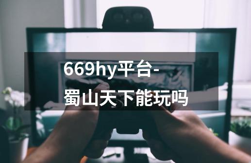 669hy平台-蜀山天下能玩吗-第1张-游戏信息-龙启网