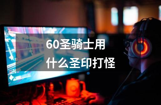 60圣骑士用什么圣印打怪-第1张-游戏信息-龙启网