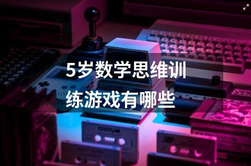 5岁数学思维训练游戏有哪些-第1张-游戏信息-龙启网