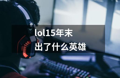 lol15年末出了什么英雄-第1张-游戏信息-龙启网