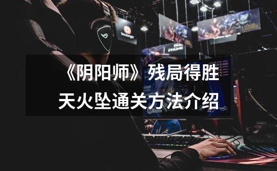 《阴阳师》残局得胜天火坠通关方法介绍-第1张-游戏信息-龙启网