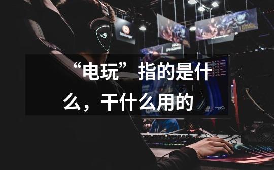 “电玩”指的是什么，干什么用的-第1张-游戏信息-龙启网