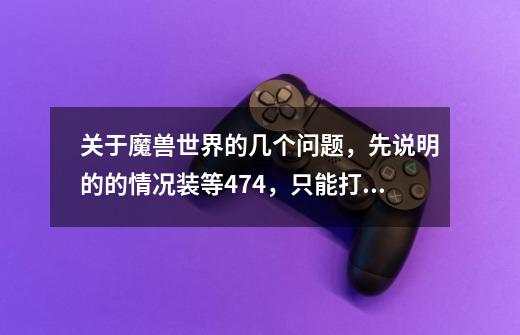 关于魔兽世界的几个问题,先说明的的情况装等474,只能打永春台,不能打雷电王座-第1张-游戏信息-龙启网