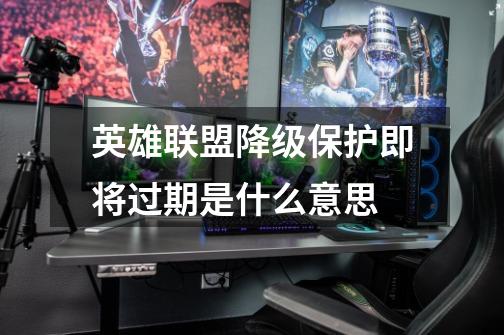 英雄联盟降级保护即将过期是什么意思-第1张-游戏信息-龙启网