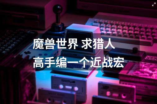 魔兽世界 求猎人高手编一个近战宏-第1张-游戏信息-龙启网