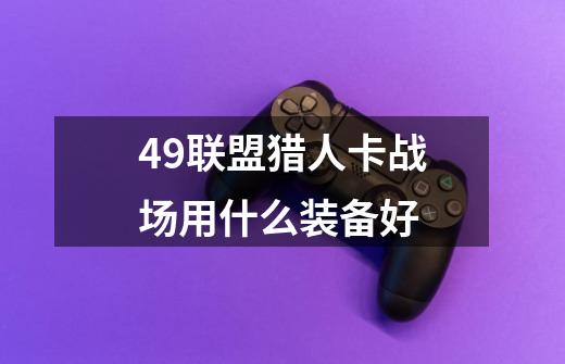 49联盟猎人卡战场用什么装备好-第1张-游戏信息-龙启网