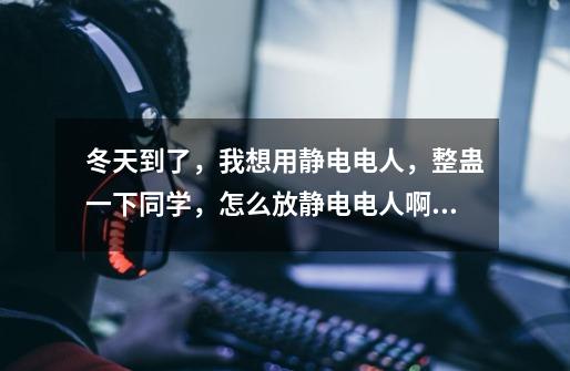 冬天到了，我想用静电电人，整蛊一下同学，怎么放静电电人啊啊啊，急急急急-第1张-游戏信息-龙启网