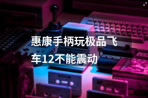 惠康手柄玩极品飞车12不能震动-第1张-游戏信息-龙启网