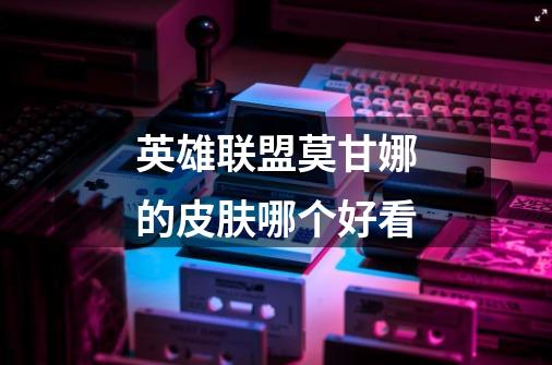 英雄联盟莫甘娜的皮肤哪个好看-第1张-游戏信息-龙启网
