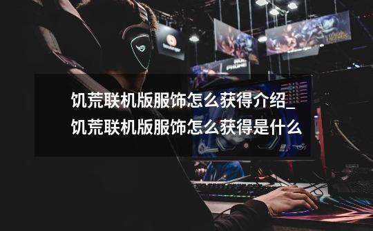 饥荒联机版服饰怎么获得介绍_饥荒联机版服饰怎么获得是什么-第1张-游戏信息-龙启网