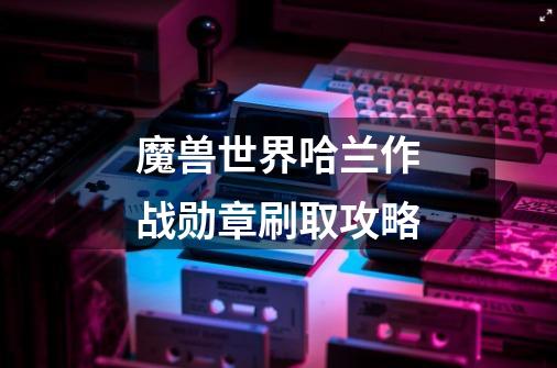 魔兽世界哈兰作战勋章刷取攻略-第1张-游戏信息-龙启网