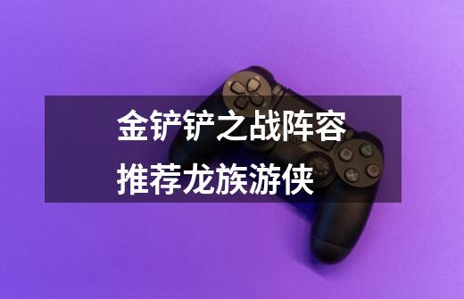 金铲铲之战阵容推荐龙族游侠-第1张-游戏信息-龙启网