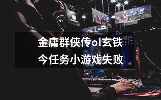 金庸群侠传ol玄铁今任务小游戏失败-第1张-游戏信息-龙启网