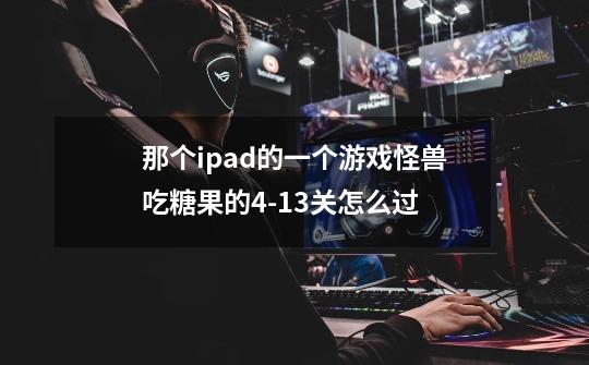 那个ipad的一个游戏怪兽吃糖果的4-13关怎么过-第1张-游戏信息-龙启网