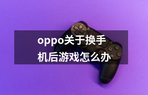 oppo关于换手机后游戏怎么办-第1张-游戏信息-龙启网