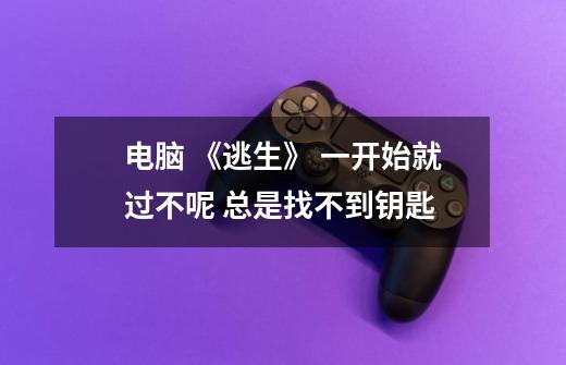 电脑 《逃生》 一开始就过不呢 总是找不到钥匙-第1张-游戏信息-龙启网