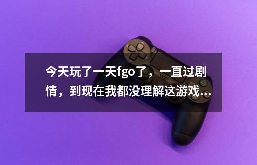 今天玩了一天fgo了,一直过剧情,到现在我都没理解这游戏是干啥,难道就是一直过剧情刷副本吗-第1张-游戏信息-龙启网