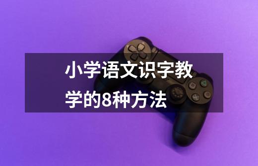 小学语文识字教学的8种方法-第1张-游戏信息-龙启网