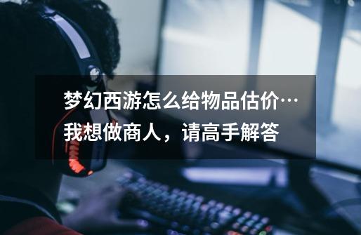 梦幻西游怎么给物品估价…我想做商人，请高手解答-第1张-游戏信息-龙启网