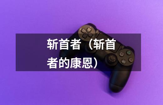 斩首者(斩首者的康恩)-第1张-游戏信息-龙启网