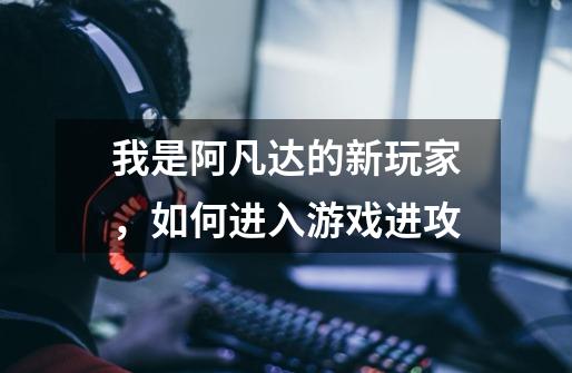 我是阿凡达的新玩家,如何进入游戏进攻-第1张-游戏信息-龙启网
