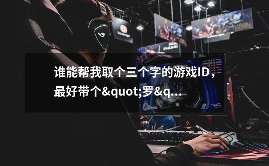 谁能帮我取个三个字的游戏ID，最好带个"罗"字，一万个谢谢拉！-第1张-游戏信息-龙启网