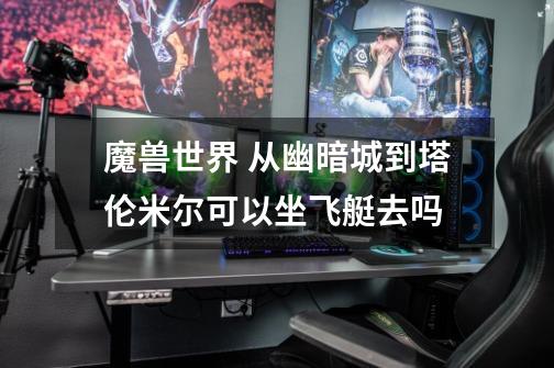 魔兽世界 从幽暗城到塔伦米尔可以坐飞艇去吗-第1张-游戏信息-龙启网