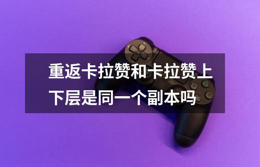 重返卡拉赞和卡拉赞上下层是同一个副本吗-第1张-游戏信息-龙启网