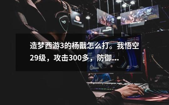 造梦西游3的杨戬怎么打。我悟空29级,攻击300多,防御130左右。3000多的血,2000多的魔法。-第1张-游戏信息-龙启网
