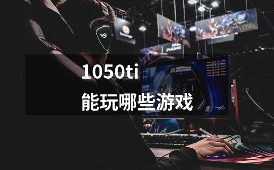 1050ti能玩哪些游戏-第1张-游戏信息-龙启网