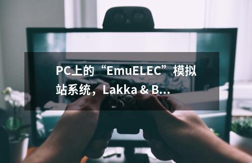 PC上的“EmuELEC”模拟站系统,Lakka & Batocera 安装测试-第1张-游戏信息-龙启网