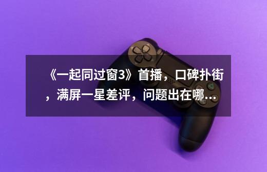 《一起同过窗3》首播,口碑扑街,满屏一星差评,问题出在哪里呢-第1张-游戏信息-龙启网