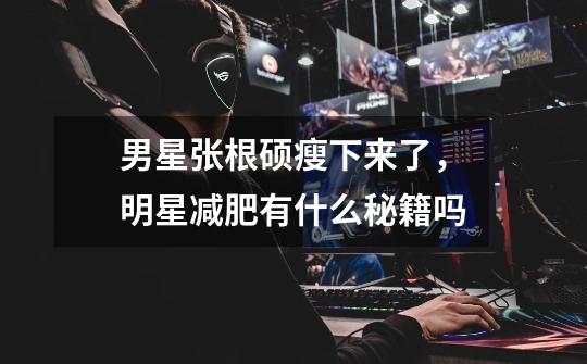 男星张根硕瘦下来了,明星减肥有什么秘籍吗-第1张-游戏信息-龙启网
